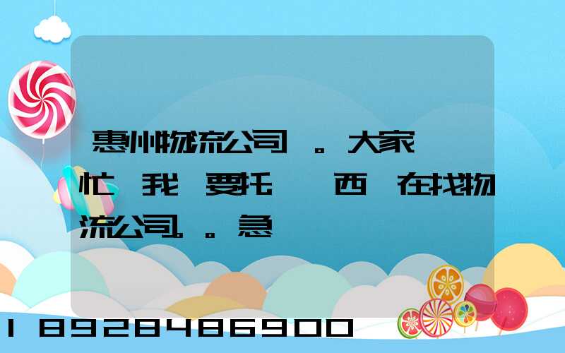 惠州物流公司。大家幫幫忙,我廠要托運東西,在找物流公司。。急